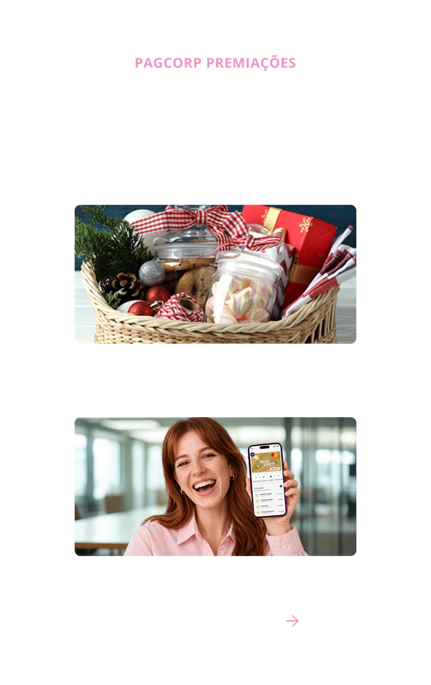 PagCorp Premiações: o presente perfeito para o time neste Natal! Esqueça as tradicionais cestas de fim de ano. Surpreenda com liberdade de escolha. Faça login e crie a sua campanha de natal